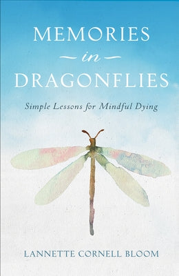 Memories in Dragonflies: Simple Lessons for Mindful Dying by Cornell Bloom, Lannette