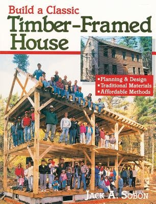 Build a Classic Timber-Framed House: Planning & Design/Traditional Materials/Affordable Methods by Sobon, Jack A.