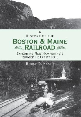 A History of the Boston and Maine Railroad: Exploring New Hampshire's Rugged Heart by Rail by Heald, Bruce D.