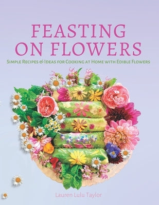 Feasting on Flowers: Simple Recipes & Ideas for Cooking at Home with Edible Flowers Paperback Independently Published