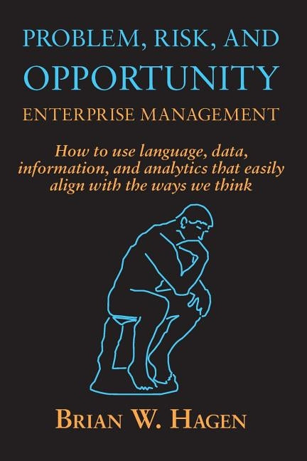 Problem, RIsk, and Opportunity Enterprise Management: How to use language, data, information, and analytics that easily align with the ways we think by Hagen, Brian