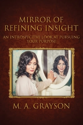 Mirror of Refining Insight: An Introspective Look At Pursuing Your Purpose by Grayson, M. A.