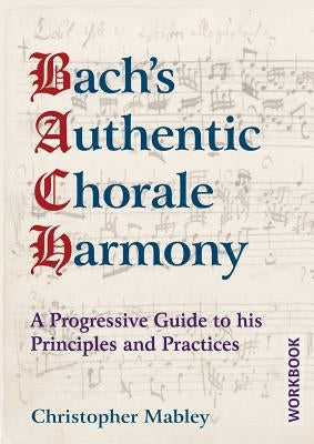 Bach's Authentic Chorale Harmony - Workbook: A Progressive Guide to his Principles and Practices by Mabley, Christopher