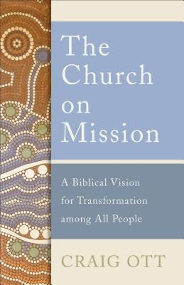 The Church on Mission: A Biblical Vision for Transformation Among All People Paperback Baker Academic