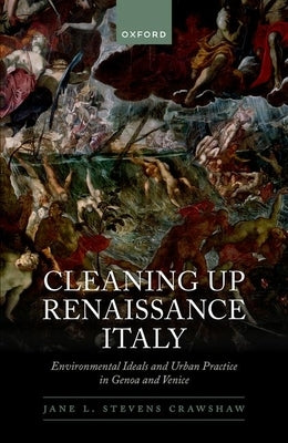 Cleaning Up Renaissance Italy: Environmental Ideals and Urban Practice in Genoa and Venice by Stevens Crawshaw, Jane L.