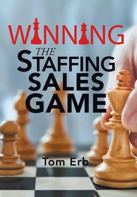 Winning the Staffing Sales Game: The Definitive Game Plan for Sales Success in the Staffing Industry by Erb, Tom