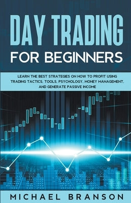 Day Trading For Beginners Learn The Best Strategies On How To Profit Using Trading Tactics, Tools, Psychology, Money Management And Generate Passive I by Branson, Michael