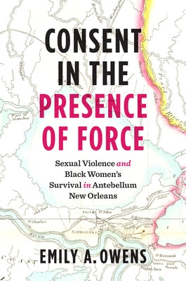 Consent in the Presence of Force: Sexual Violence and Black Women's Survival in Antebellum New Orleans Paperback University of North Carolina Press