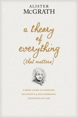 A Theory of Everything (That Matters): A Brief Guide to Einstein, Relativity, and His Surprising Thoughts on God by McGrath, Alister