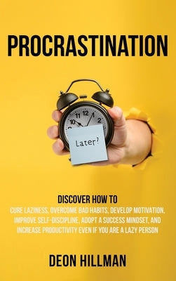 Procrastination: Discover How to Cure Laziness, Overcome Bad Habits, Develop Motivation, Improve Self-Discipline, Adopt a Success Minds by Hillman, Deon