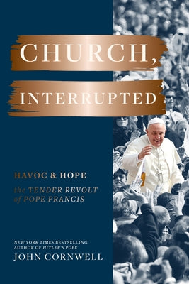 Church, Interrupted: Havoc & Hope: The Tender Revolt of Pope Francis by Cornwell, John