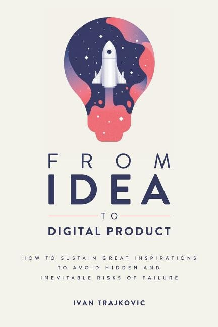 From idea to digital product: How to sustain great inspirations to avoid hidden and inevitable risks of failure Paperback Independently Published