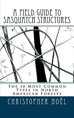 A Field Guide to Sasquatch Structures: The 50 Most Common Types in North American Forests by Christiansen, Zoe