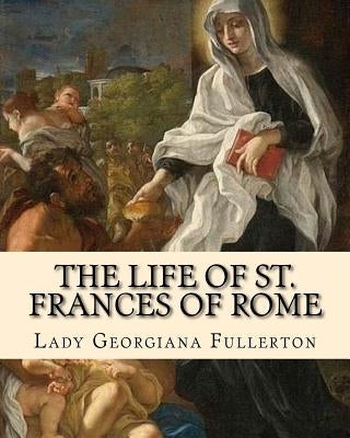 The life of St. Frances of Rome By: Lady Georgiana Fullerton: Introduction By: J. M. Capes (Capes, J. M. (John Moore), 1813-1889)) Paperback Createspace Independent Publishing Platform