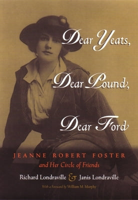 Dear Yeats, Dear Pound, Dear Ford: Jeanne Robert Foster and Her Circle of Friends by Londraville, Richard