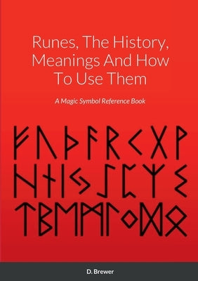 Runes, The History, Meanings And How To Use Them: A Magic Symbol Reference Book by Brewer, D.