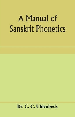 A manual of Sanskrit phonetics: In comparison with the Indogermanic mother-language, for students of Germanic and classical philology by C. C. Uhlenbeck