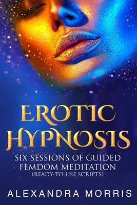 Erotic Hypnosis: Six Sessions of Guided Femdom Meditation (ready-to-use scripts) by Morris, Alexandra