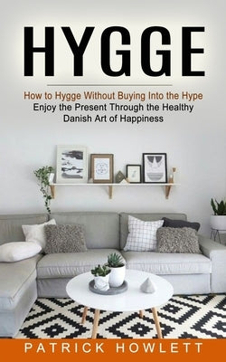 Hygge: How to Hygge Without Buying Into the Hype (Enjoy the Present Through the Healthy Danish Art of Happiness) by Howlett, Patrick