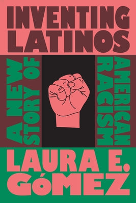 Inventing Latinos: A New Story of American Racism by Gómez, Laura E.