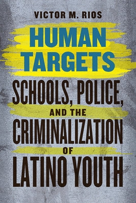 Human Targets: Schools, Police, and the Criminalization of Latino Youth by Rios, Victor M.