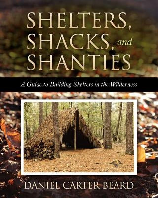 Shelters, Shacks, and Shanties: A Guide to Building Shelters in the Wilderness by Beard, Daniel Carter