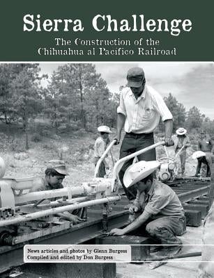 Sierra Challenge: The Construction of the Chihuahua al Pacifico Railroad by Burgess, Glenn