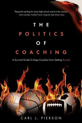 The Politics of Coaching: A Survival Guide To Keep Coaches From Getting Burned by Pierson, Carl J.