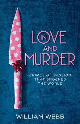 In Love and Murder: Crimes of Passion That Shocked the World by Webb, William