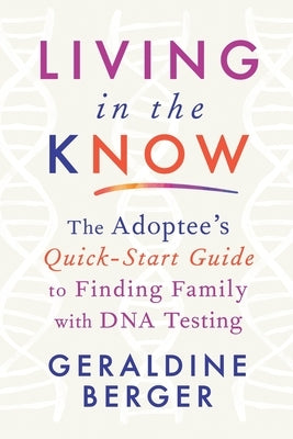 Living in the Know: The Adoptee's Quick-Start Guide to Finding Family with DNA Testing by Berger, Geraldine