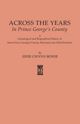 Across the Years in Prince George's County. A Genealogical and Biographical History of Some Prince George's County, Maryland and Allied Families by Bowie, Effie Gwynn