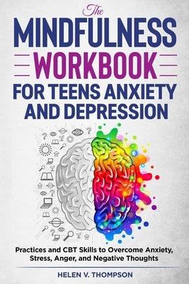 The Mindfulness Workbook for Teens Anxiety and Depression: Practices and CBT Skills to Overcome Anxiety, Stress, Anger and Negative Thoughts by Thompson, Helen V.