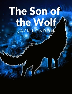 The Son of the Wolf: The Adventurers and the Native Tribes: The White Adventurers and the Native Tribes by Jack London