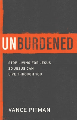 Unburdened: Stop Living for Jesus So Jesus Can Live Through You by Pitman, Vance