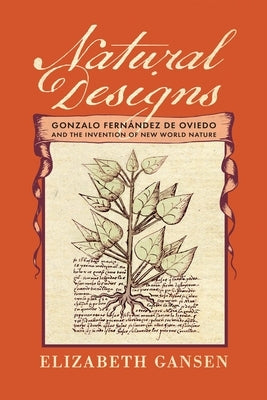 Natural Designs: Gonzalo Fernández de Oviedo and the Invention of New World Nature by Gansen, Elizabeth