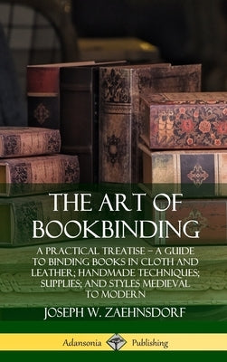 The Art of Bookbinding: A Practical Treatise - A Guide to Binding Books in Cloth and Leather; Handmade Techniques; Supplies; and Styles Mediev by Zaehnsdorf, Joseph W.