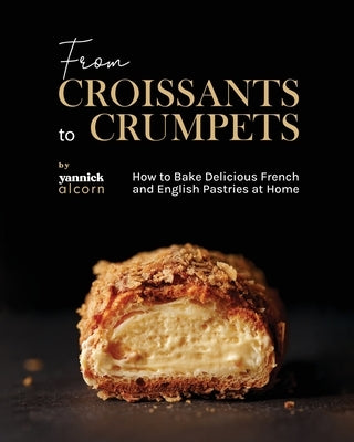 From Croissants to Crumpets Cookbook: How to Bake Delicious French and English Pastries at Home Paperback Independently Published