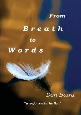 From Breath to Words: . . . a sojourn in haiku by Baird, Don