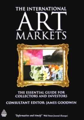 The International Art Markets: The Essential Guide for Collectors and Investors by Goodwin, James