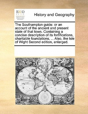 The Southampton Guide: Or an Account of the Ancient and Present State of That Town. Containing a Concise Description of Its Fortifications, C Paperback Gale Ecco, Print Editions
