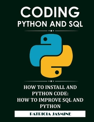 Coding Python And SQL: How To Install And Python Code: How To Improve SQL And Python by Jasmine, Patricia