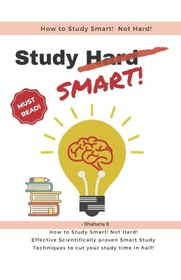 How to Study Smart! NOT Hard!: Effective Scientifically proven Smart Study Techniques to cut your study time in half! by S, Shahana