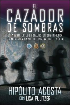 El Cazador de Sombras: Un Agente de Los Estados Unidos Infiltra Los Mortales Carteles Criminales de México by Acosta, Hipolito