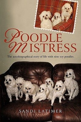 Poodle Mistress: The autobiographical story of life with nine toy poodles by Latimer, Sandi