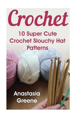 Crochet: 10 Super Cute Crochet Slouchy Hat Patterns by Greene, Anastasia