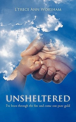 Unsheltered: I've been through the fire and come out pure gold by Worsham, L'Trece Ann