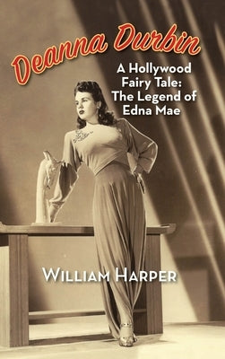 Deanna Durbin: A Hollywood Fairy Tale: The Legend of Edna Mae (hardback) by Harper, William