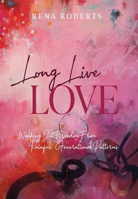 Long Live Love: Walking Out Freedom from Painful Generational Patterns by Roberts, Rena