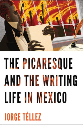 The Picaresque and the Writing Life in Mexico by Téllez, Jorge