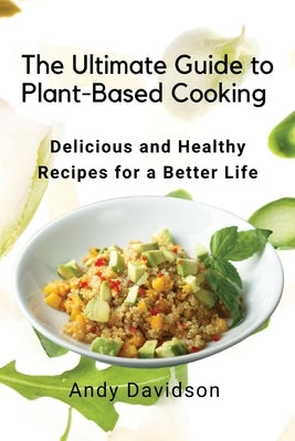 The Ultimate Guide to Plant-Based Cooking: Delicious and Healthy Recipes for a Better Life Paperback Andy Davidson
